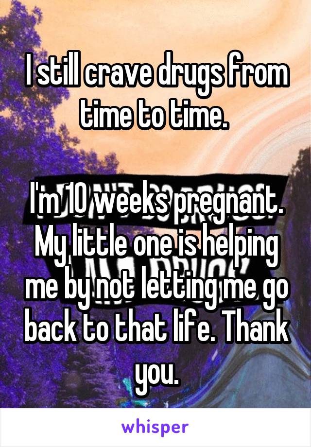I still crave drugs from time to time. 

I'm 10 weeks pregnant. My little one is helping me by not letting me go back to that life. Thank you.