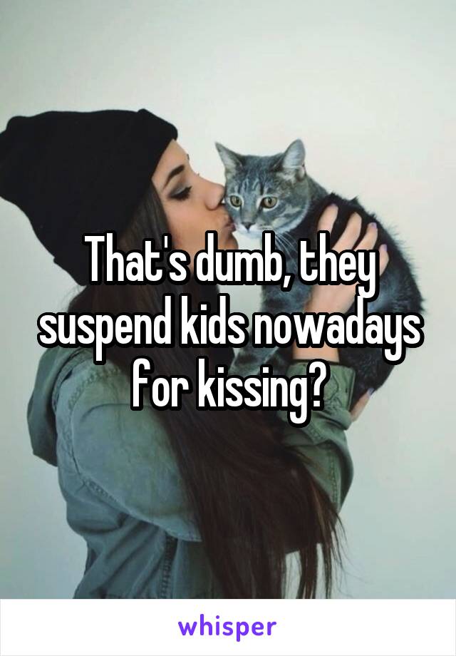 That's dumb, they suspend kids nowadays for kissing?