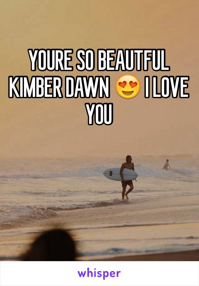 YOURE SO BEAUTFUL KIMBER DAWN 😍 I LOVE YOU