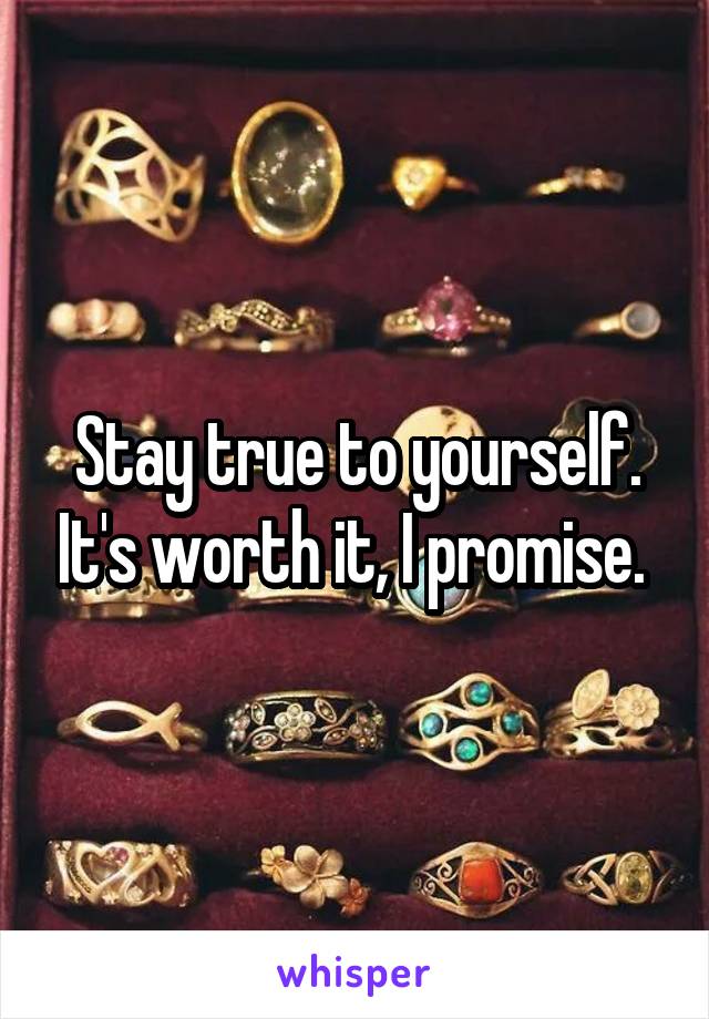 Stay true to yourself. It's worth it, I promise. 