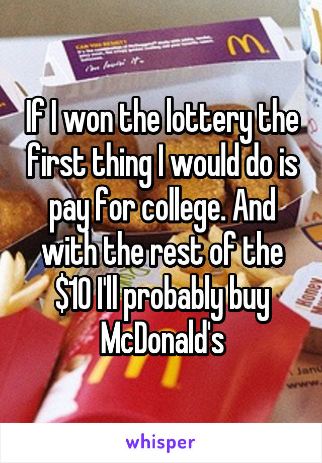 If I won the lottery the first thing I would do is pay for college. And with the rest of the $10 I'll probably buy McDonald's