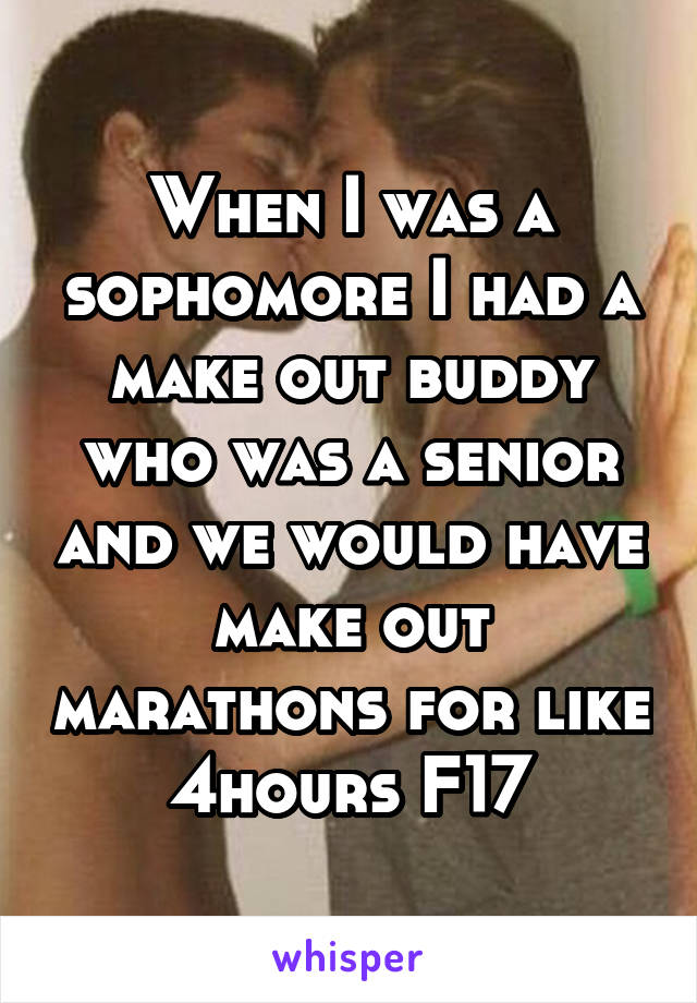 When I was a sophomore I had a make out buddy who was a senior and we would have make out marathons for like 4hours F17