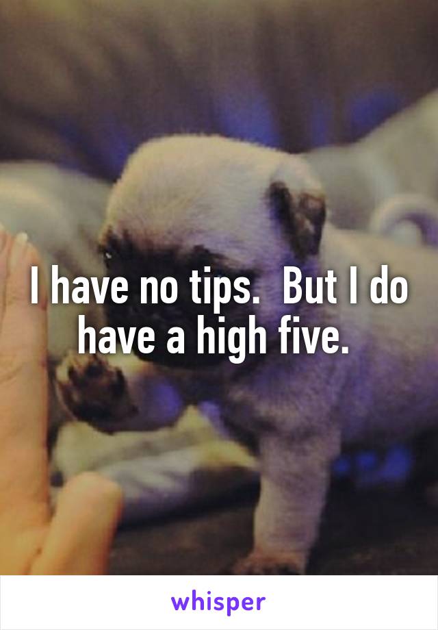 I have no tips.  But I do have a high five. 
