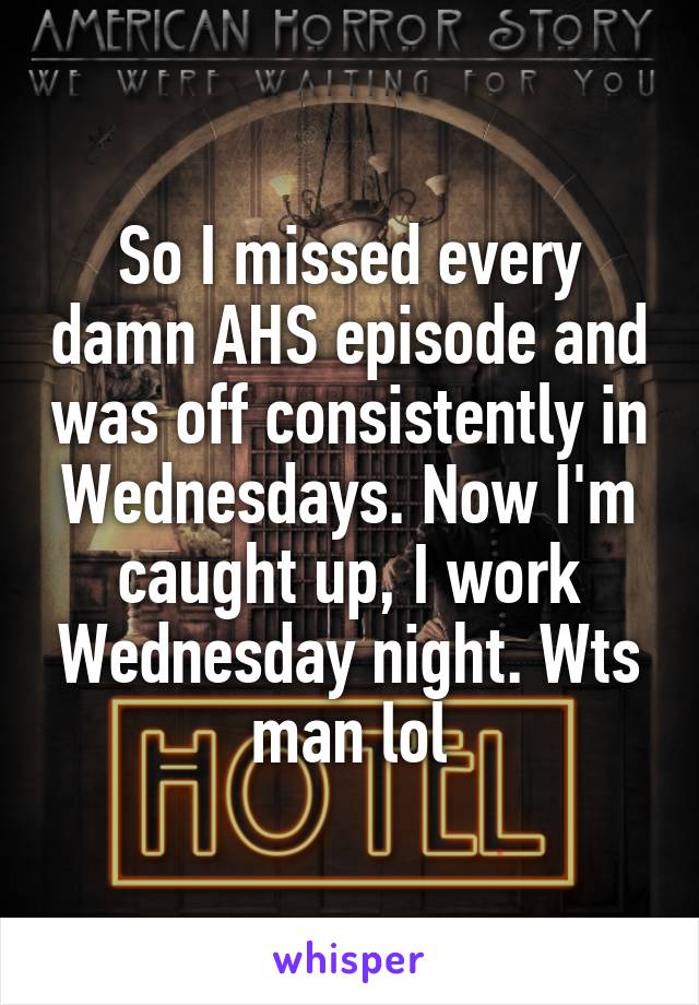 So I missed every damn AHS episode and was off consistently in Wednesdays. Now I'm caught up, I work Wednesday night. Wts man lol