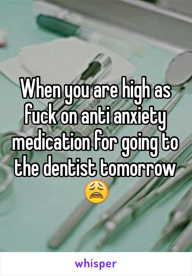 When you are high as fuck on anti anxiety medication for going to the dentist tomorrow 😩