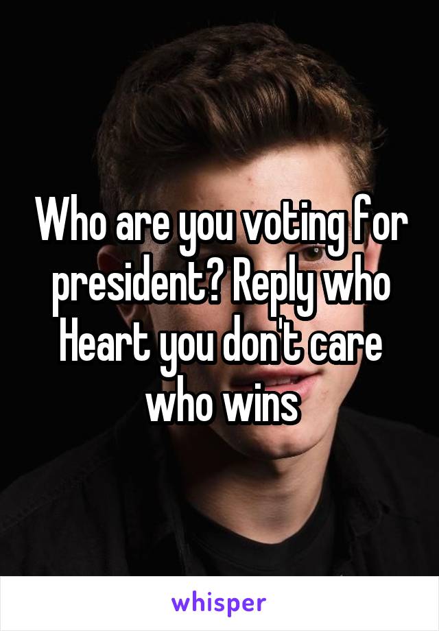 Who are you voting for president? Reply who
Heart you don't care who wins
