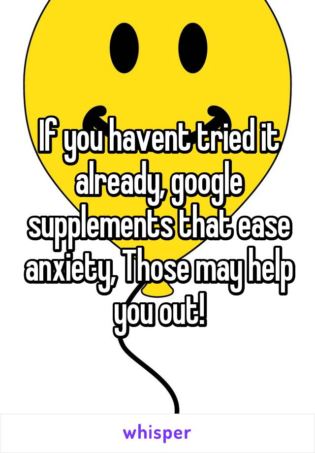 If you havent tried it already, google supplements that ease anxiety, Those may help you out!