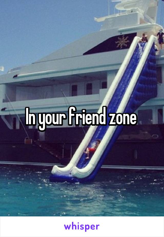 In your friend zone 