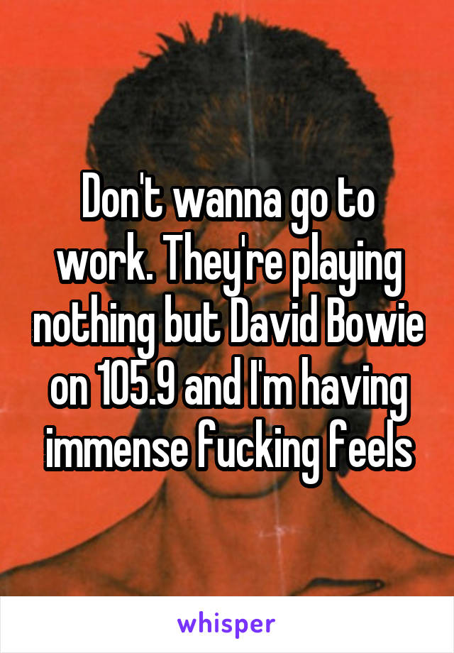 Don't wanna go to work. They're playing nothing but David Bowie on 105.9 and I'm having immense fucking feels