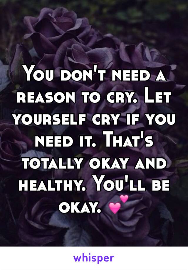 You don't need a reason to cry. Let yourself cry if you need it. That's totally okay and healthy. You'll be okay. 💕