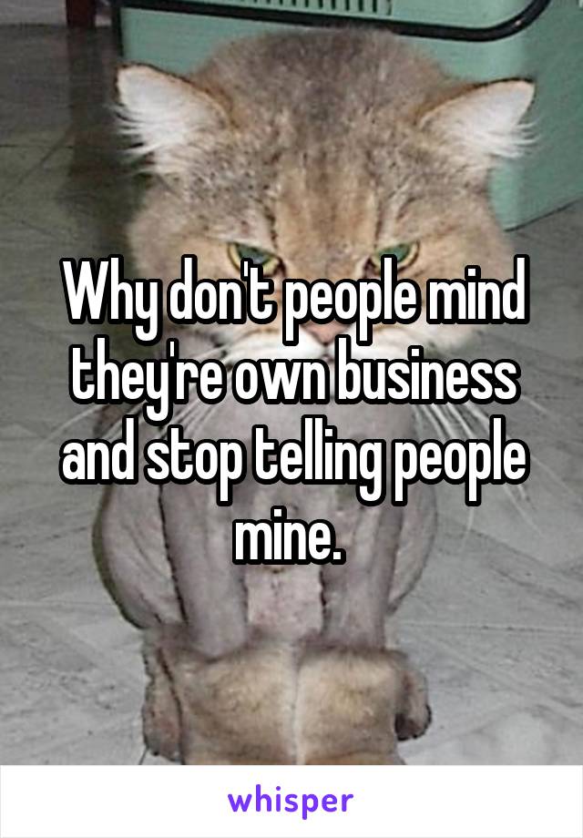 Why don't people mind they're own business and stop telling people mine. 