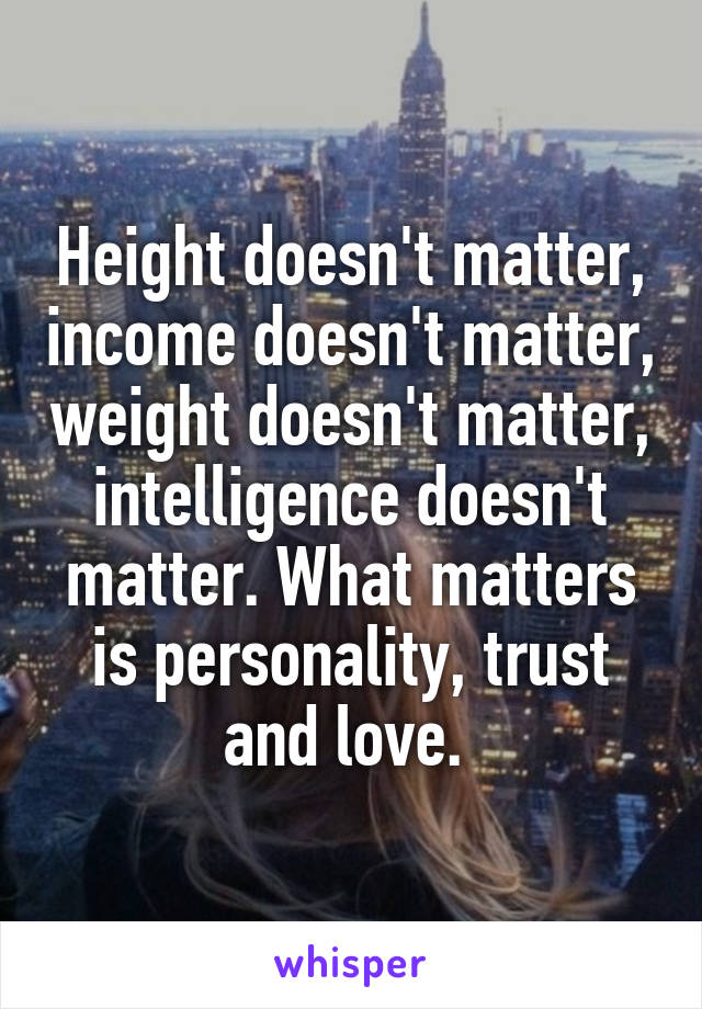 Height doesn't matter, income doesn't matter, weight doesn't matter, intelligence doesn't matter. What matters is personality, trust and love. 