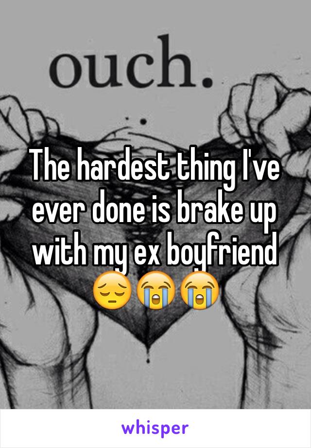 The hardest thing I've ever done is brake up with my ex boyfriend 😔😭😭