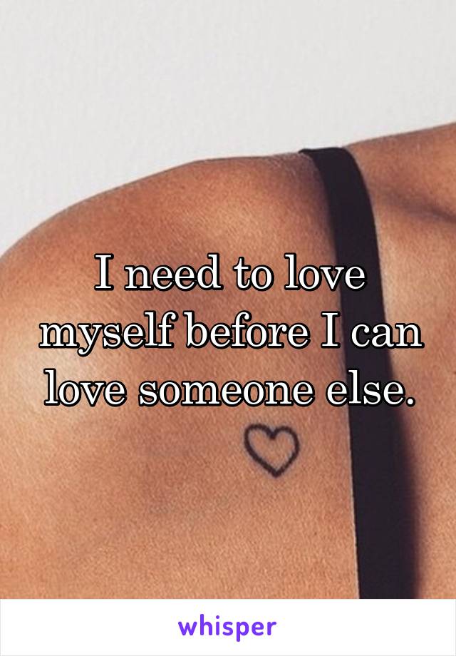 I need to love myself before I can love someone else.
