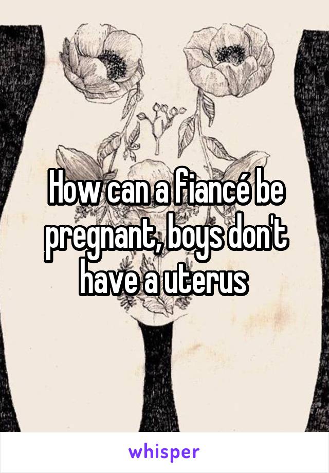 How can a fiancé be pregnant, boys don't have a uterus 