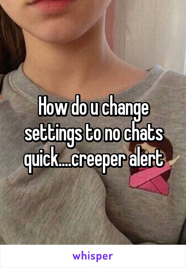How do u change settings to no chats quick....creeper alert