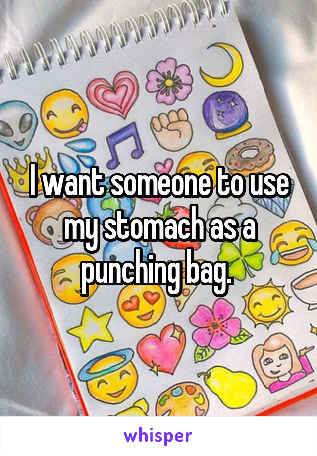 I want someone to use my stomach as a punching bag. 