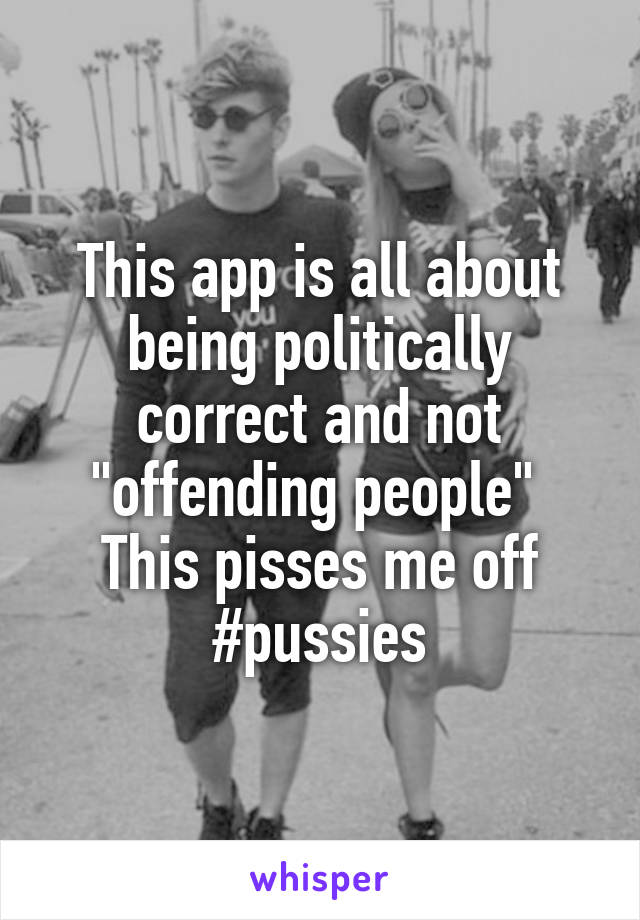 This app is all about being politically correct and not "offending people" 
This pisses me off #pussies