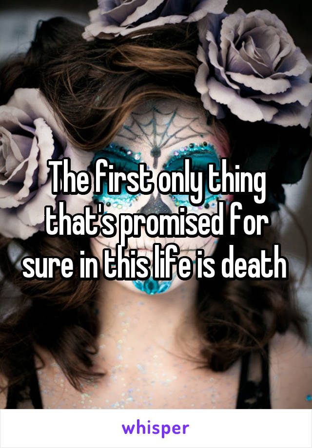 The first only thing that's promised for sure in this life is death 