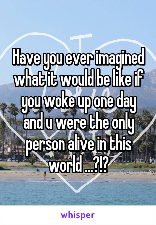 Have you ever imagined what it would be like if you woke up one day and u were the only person alive in this world ...?!?