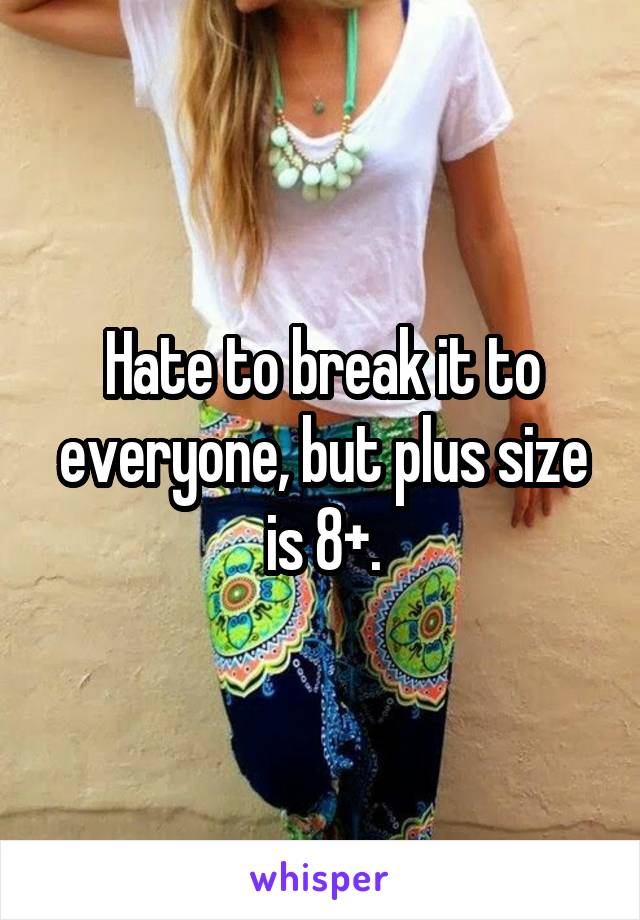 Hate to break it to everyone, but plus size is 8+.