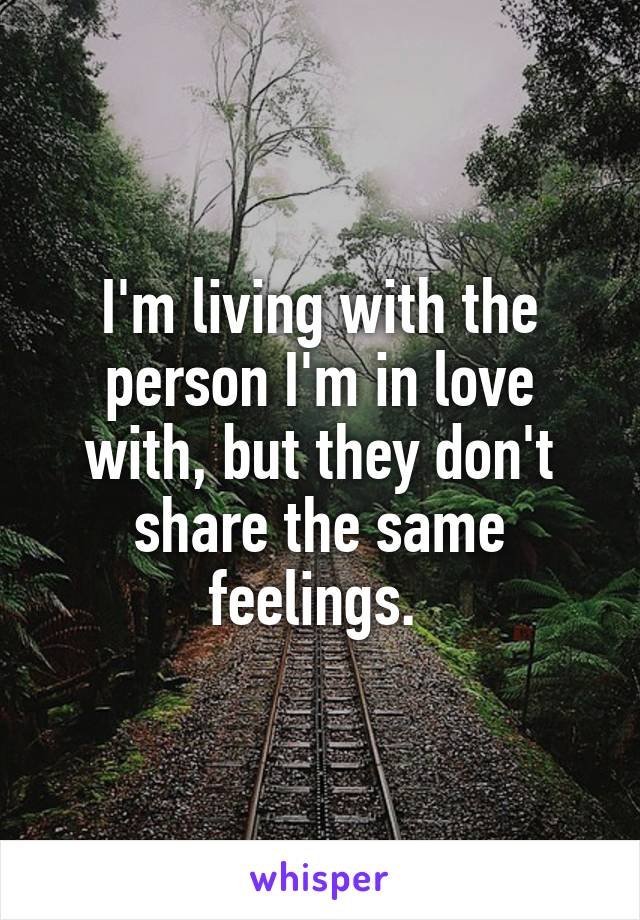I'm living with the person I'm in love with, but they don't share the same feelings. 