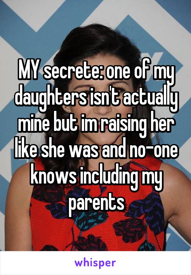 MY secrete: one of my daughters isn't actually mine but im raising her like she was and no-one knows including my parents