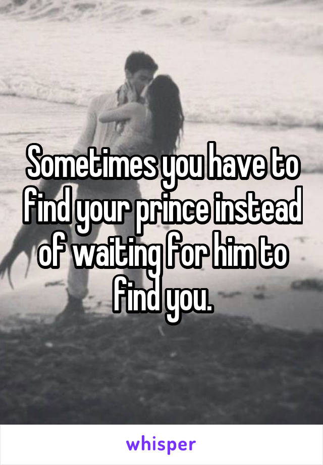 Sometimes you have to find your prince instead of waiting for him to find you.