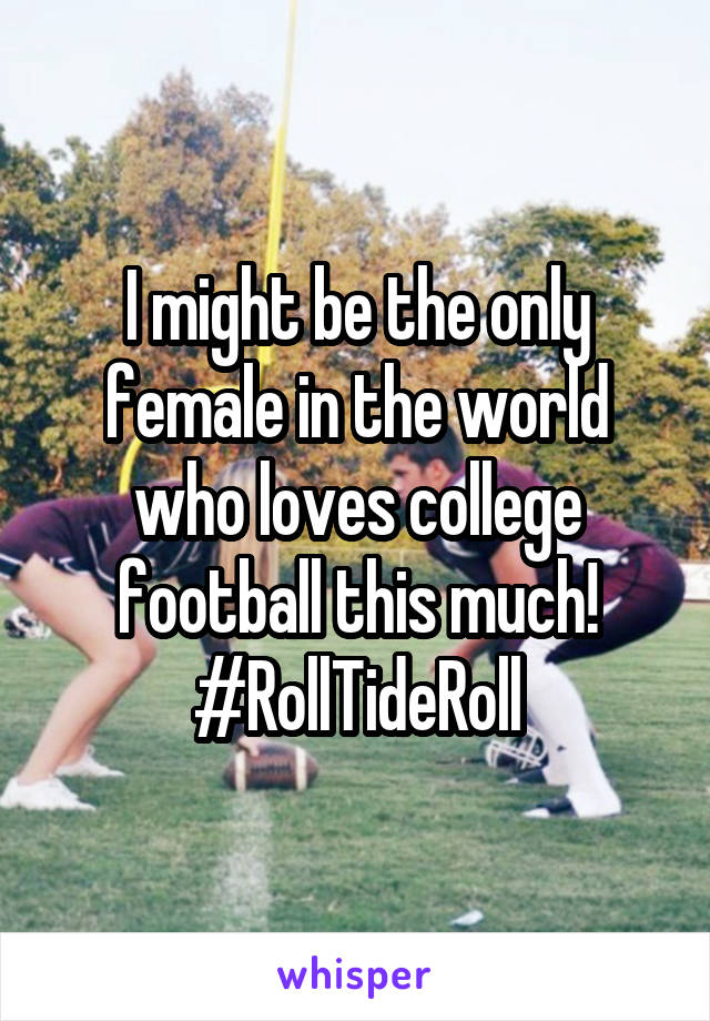 I might be the only female in the world who loves college football this much! #RollTideRoll