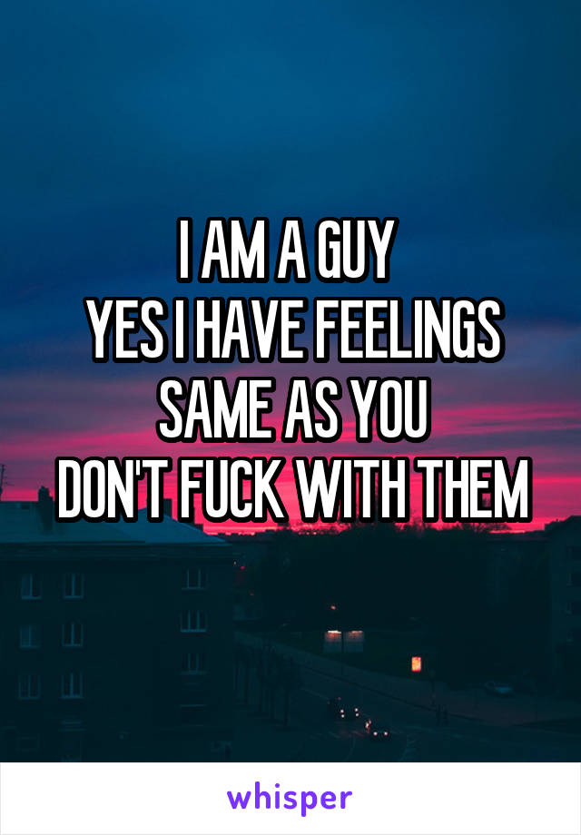 I AM A GUY 
YES I HAVE FEELINGS SAME AS YOU
DON'T FUCK WITH THEM
