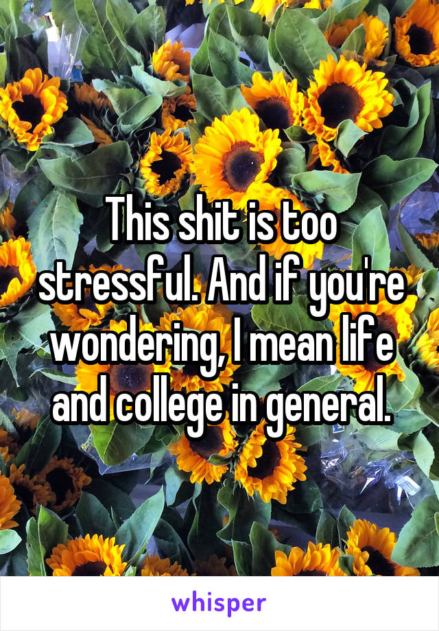 This shit is too stressful. And if you're wondering, I mean life and college in general.