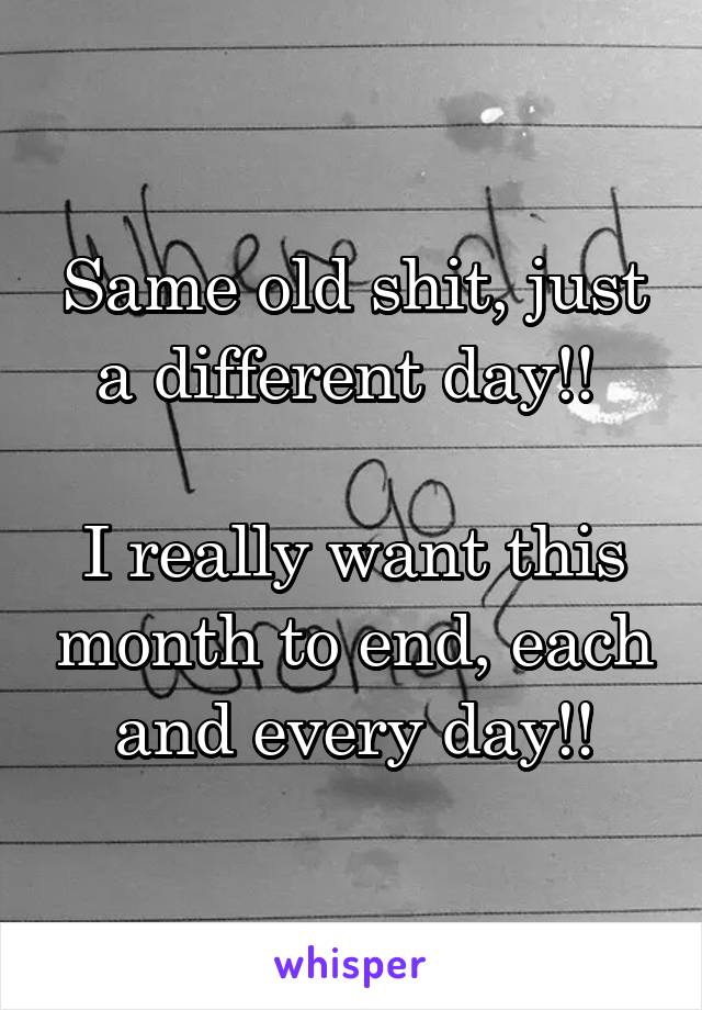 Same old shit, just a different day!! 

I really want this month to end, each and every day!!