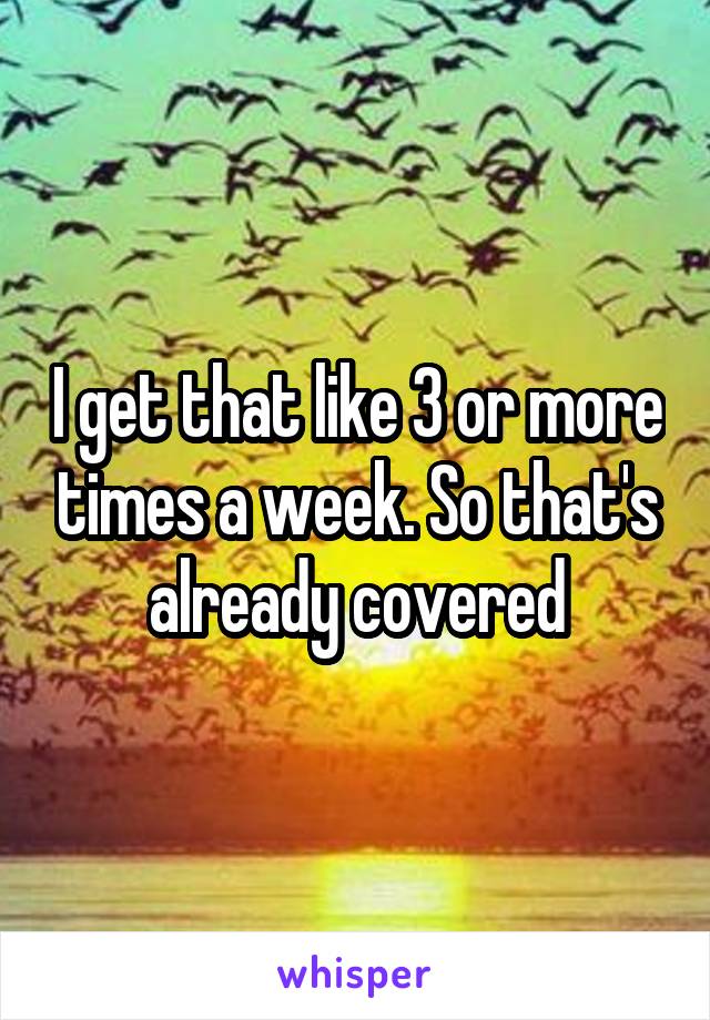 I get that like 3 or more times a week. So that's already covered