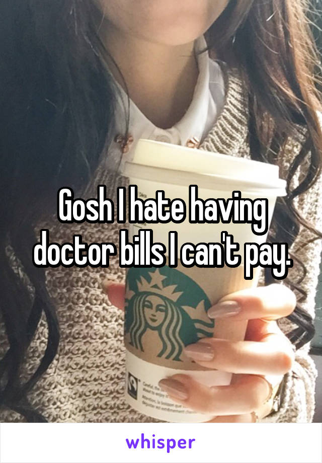 Gosh I hate having doctor bills I can't pay.