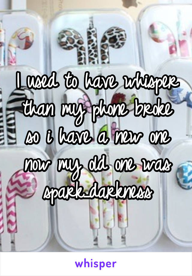 I used to have whisper than my phone broke so i have a new one now my old one was spark_darkness