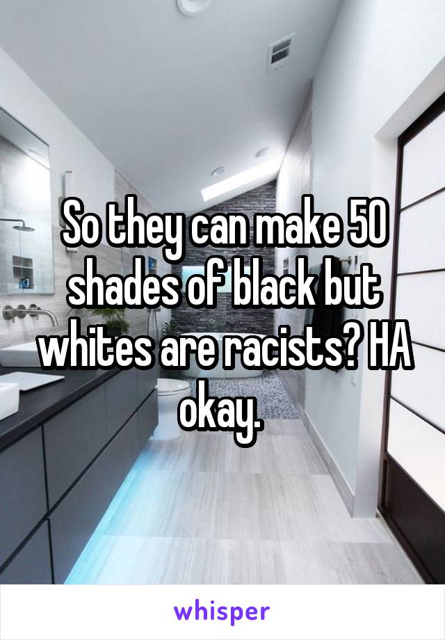 So they can make 50 shades of black but whites are racists? HA okay. 