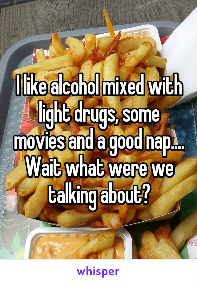 I like alcohol mixed with light drugs, some movies and a good nap.... Wait what were we talking about?