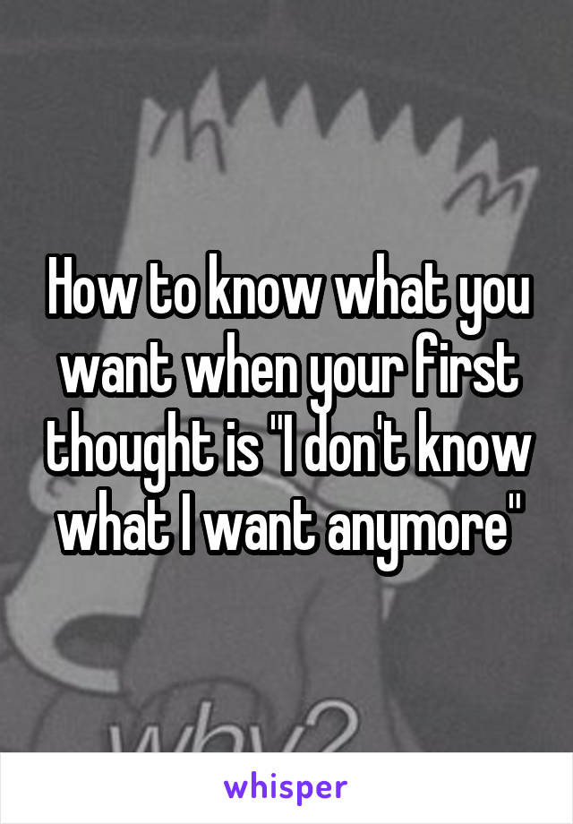 How to know what you want when your first thought is "I don't know what I want anymore"
