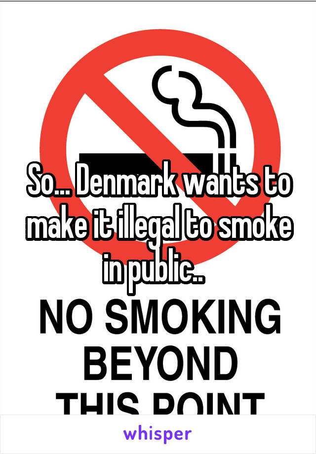 So... Denmark wants to make it illegal to smoke in public..  