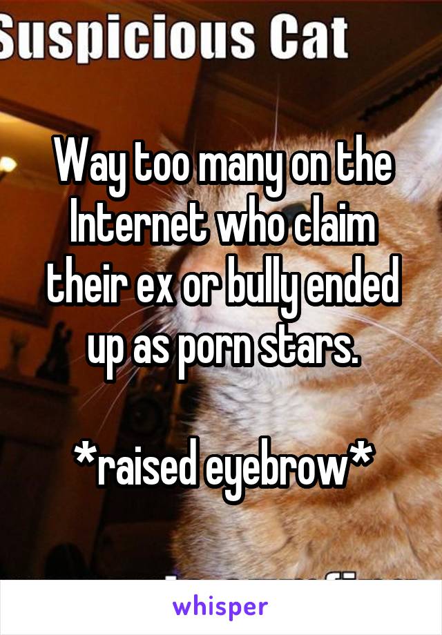 Way too many on the Internet who claim their ex or bully ended up as porn stars.

*raised eyebrow*