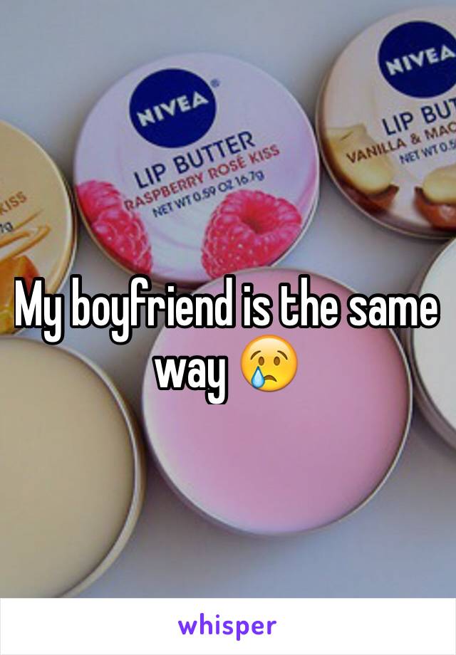 My boyfriend is the same way 😢
