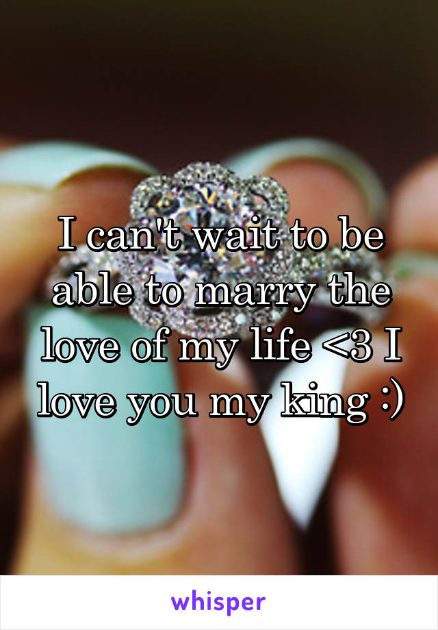 I can't wait to be able to marry the love of my life <3 I love you my king :)