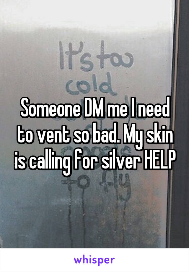 Someone DM me I need to vent so bad. My skin is calling for silver HELP