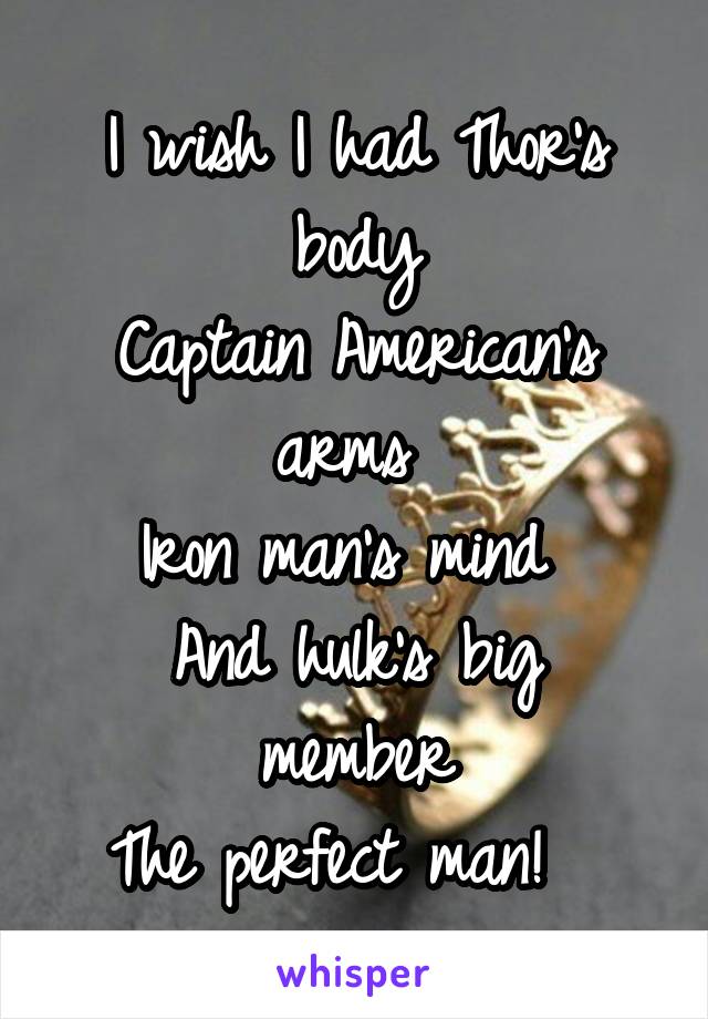 I wish I had Thor's body
Captain American's arms 
Iron man's mind 
And hulk's big member
The perfect man!  