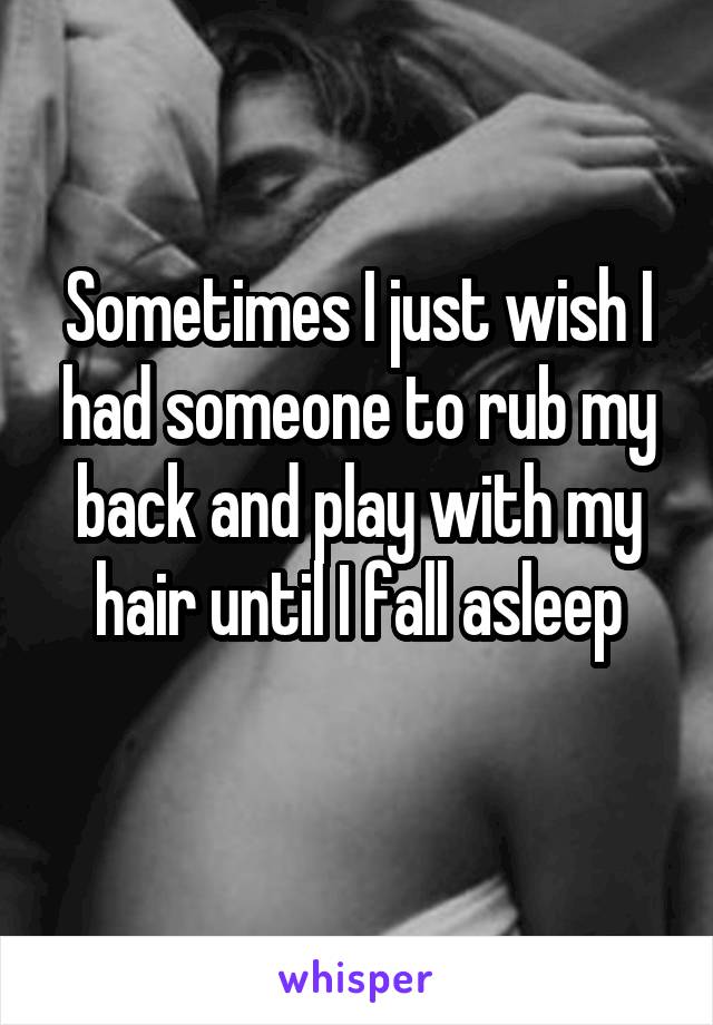 Sometimes I just wish I had someone to rub my back and play with my hair until I fall asleep
