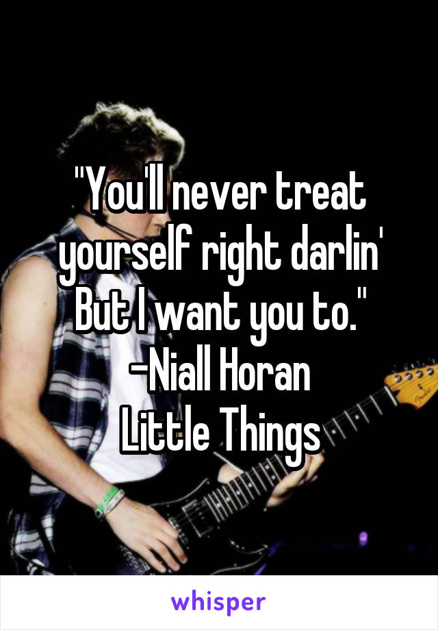 "You'll never treat yourself right darlin'
But I want you to."
-Niall Horan
Little Things