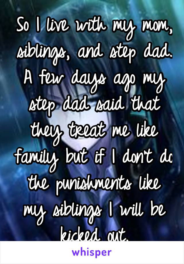 So I live with my mom, siblings, and step dad. A few days ago my step dad said that they treat me like family but if I don't do the punishments like my siblings I will be kicked out.