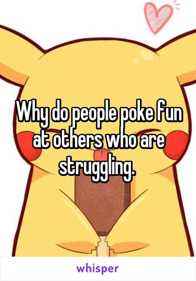 Why do people poke fun at others who are struggling. 