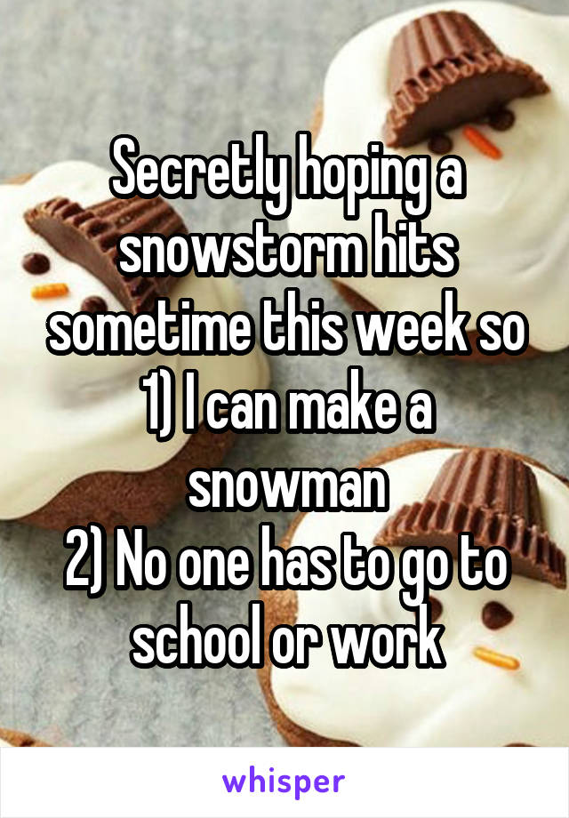 Secretly hoping a snowstorm hits sometime this week so
1) I can make a snowman
2) No one has to go to school or work