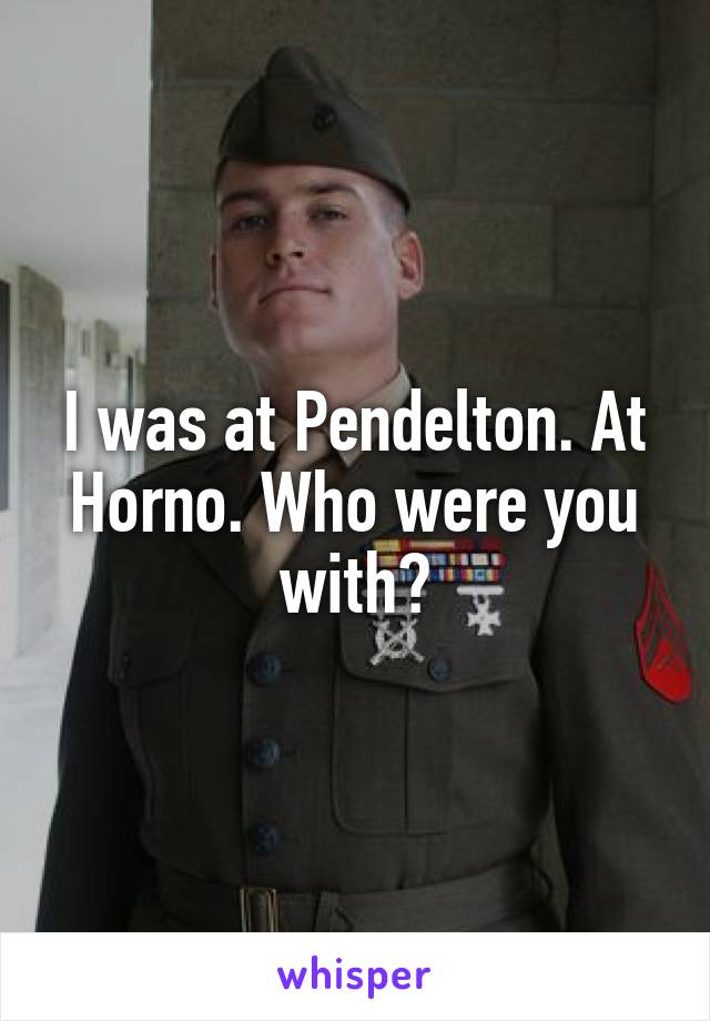 I was at Pendelton. At Horno. Who were you with?